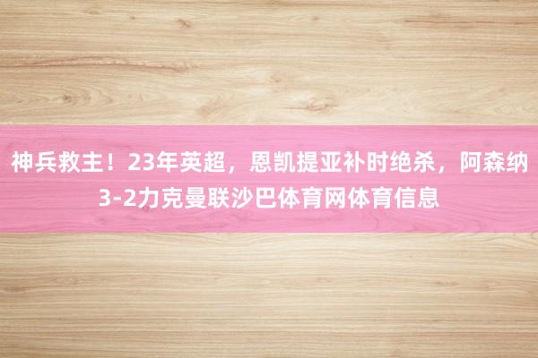 神兵救主！23年英超，恩凯提亚补时绝杀，阿森纳3-2力克曼联沙巴体育网体育信息