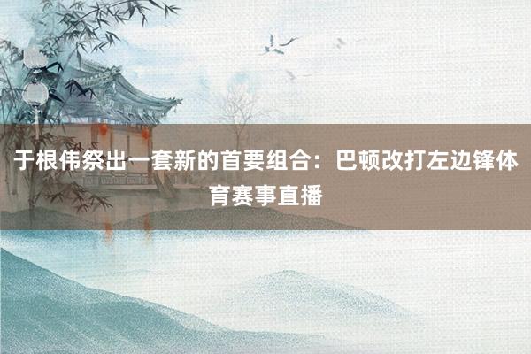 于根伟祭出一套新的首要组合:巴顿改打左边锋体育赛事直播