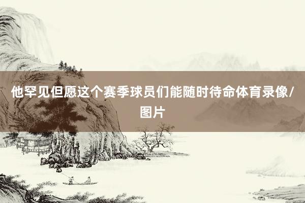 他罕见但愿这个赛季球员们能随时待命体育录像/图片