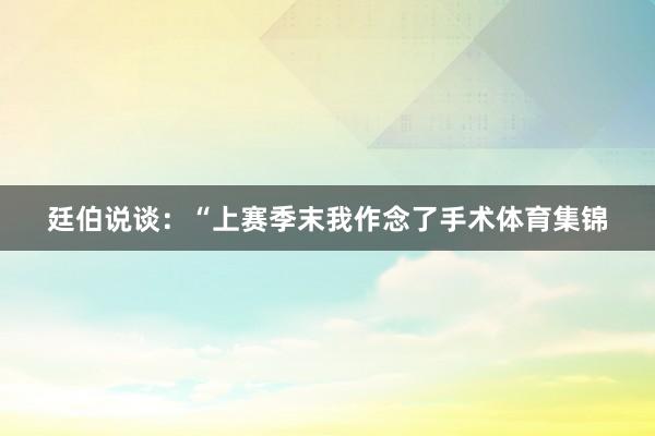 廷伯说谈：“上赛季末我作念了手术体育集锦
