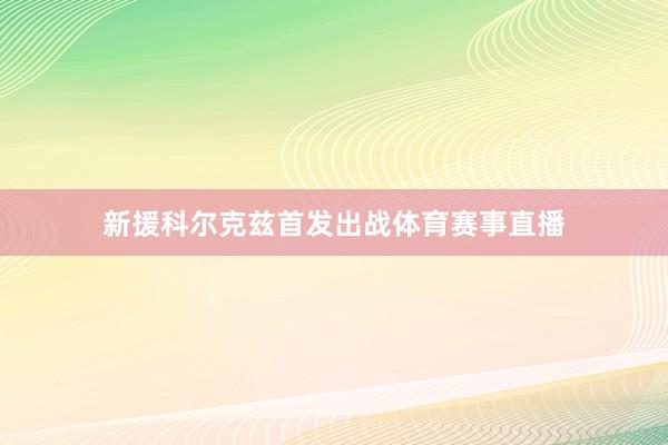 新援科尔克兹首发出战体育赛事直播