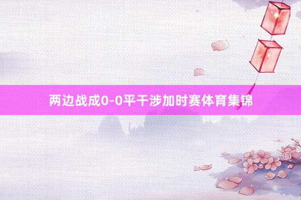 两边战成0-0平干涉加时赛体育集锦