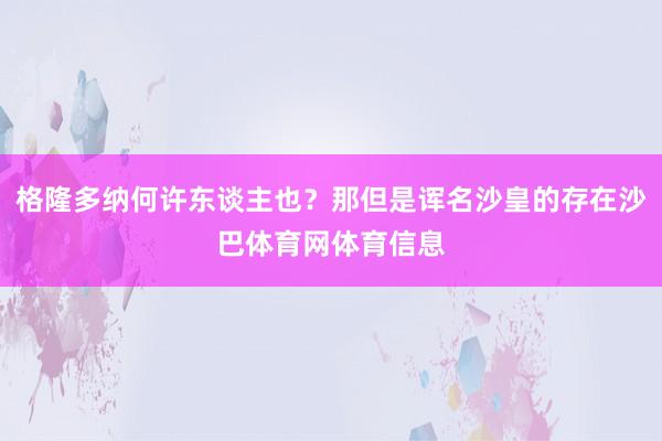 格隆多纳何许东谈主也？那但是诨名沙皇的存在沙巴体育网体育信息