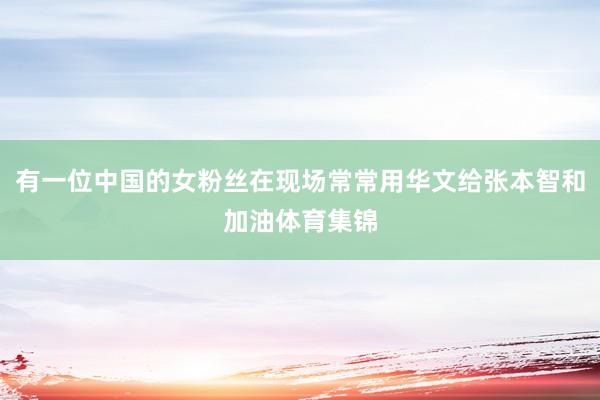 有一位中国的女粉丝在现场常常用华文给张本智和加油体育集锦
