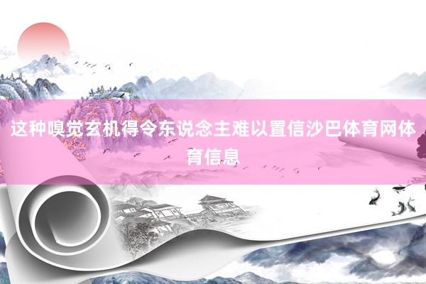 这种嗅觉玄机得令东说念主难以置信沙巴体育网体育信息