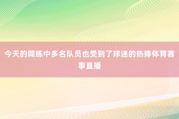 今天的闇练中多名队员也受到了球迷的热捧体育赛事直播