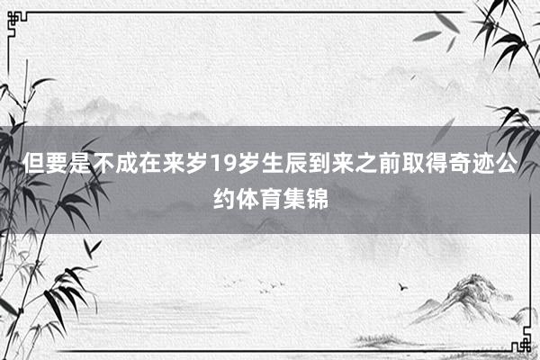 但要是不成在来岁19岁生辰到来之前取得奇迹公约体育集锦