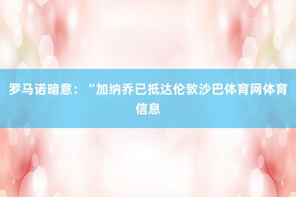 罗马诺暗意：“加纳乔已抵达伦敦沙巴体育网体育信息