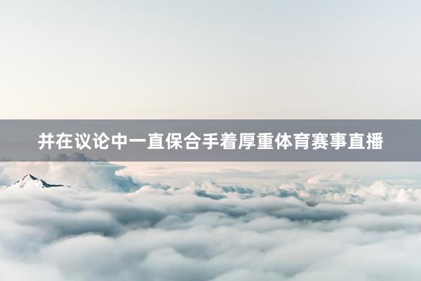 并在议论中一直保合手着厚重体育赛事直播