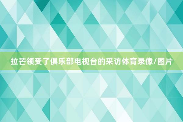 拉芒领受了俱乐部电视台的采访体育录像/图片