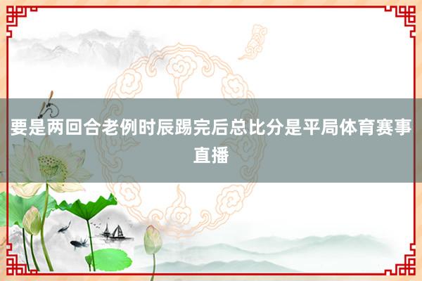 要是两回合老例时辰踢完后总比分是平局体育赛事直播
