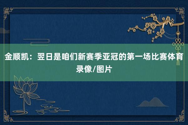 金顺凯：翌日是咱们新赛季亚冠的第一场比赛体育录像/图片