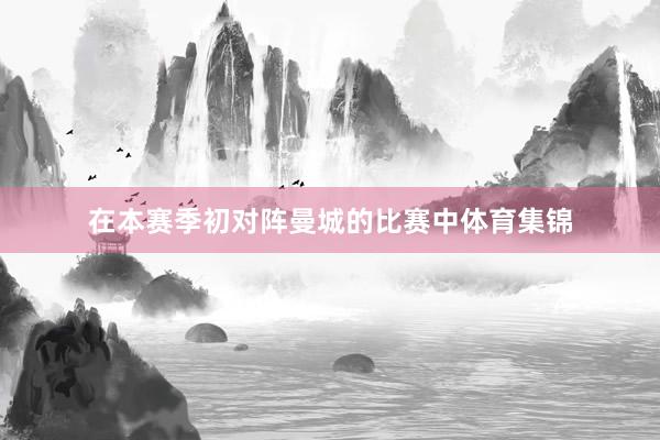 在本赛季初对阵曼城的比赛中体育集锦