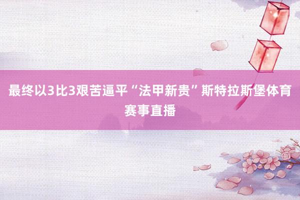 最终以3比3艰苦逼平“法甲新贵”斯特拉斯堡体育赛事直播