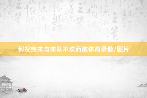何况终末与球队不欢而散体育录像/图片