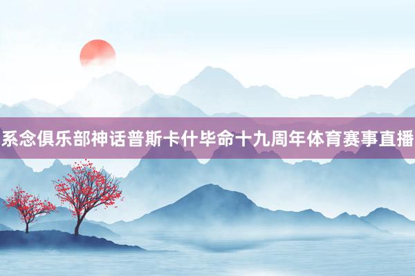 系念俱乐部神话普斯卡什毕命十九周年体育赛事直播