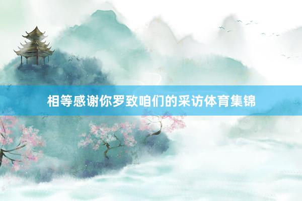 相等感谢你罗致咱们的采访体育集锦
