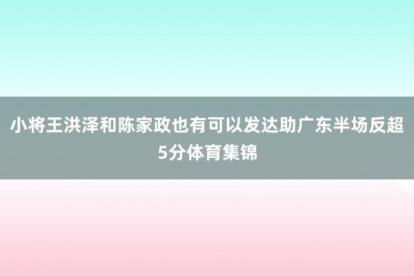 小将王洪泽和陈家政也有可以发达助广东半场反超5分体育集锦