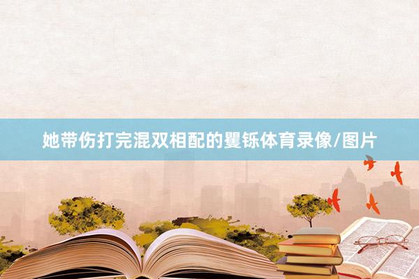 她带伤打完混双相配的矍铄体育录像/图片