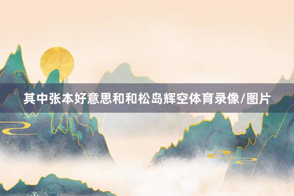 其中张本好意思和和松岛辉空体育录像/图片