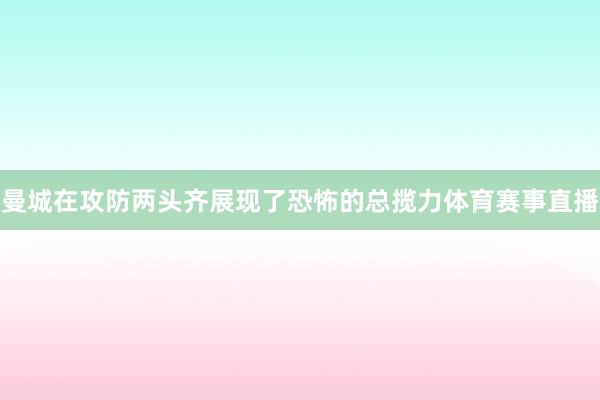 曼城在攻防两头齐展现了恐怖的总揽力体育赛事直播