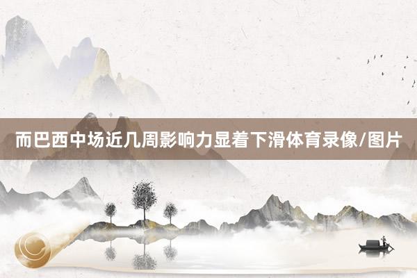 而巴西中场近几周影响力显着下滑体育录像/图片