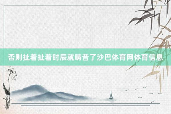 否则扯着扯着时辰就畴昔了沙巴体育网体育信息