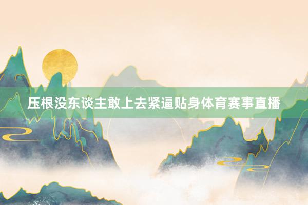 压根没东谈主敢上去紧逼贴身体育赛事直播