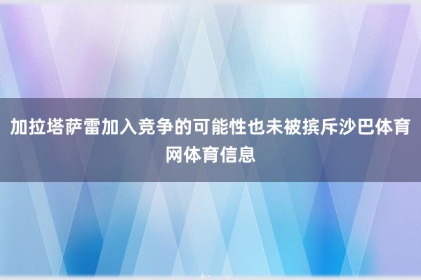 加拉塔萨雷加入竞争的可能性也未被摈斥沙巴体育网体育信息