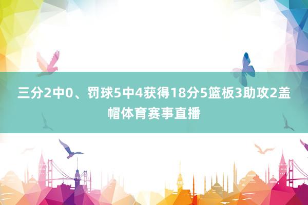 三分2中0、罚球5中4获得18分5篮板3助攻2盖帽体育赛事直播