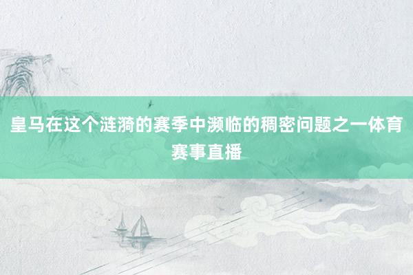 皇马在这个涟漪的赛季中濒临的稠密问题之一体育赛事直播
