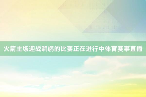 火箭主场迎战鹈鹕的比赛正在进行中体育赛事直播