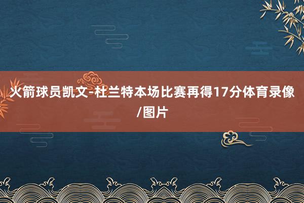 火箭球员凯文-杜兰特本场比赛再得17分体育录像/图片