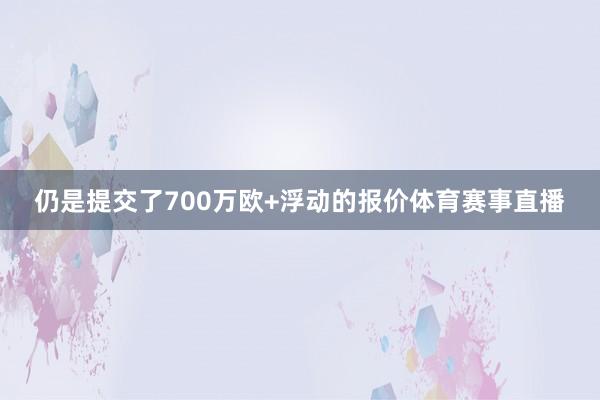 仍是提交了700万欧+浮动的报价体育赛事直播