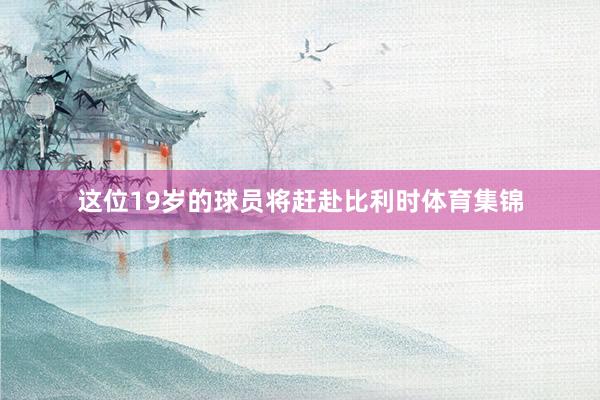 这位19岁的球员将赶赴比利时体育集锦