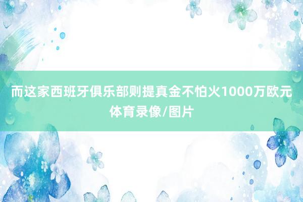 而这家西班牙俱乐部则提真金不怕火1000万欧元体育录像/图片