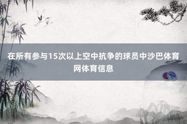 在所有参与15次以上空中抗争的球员中沙巴体育网体育信息