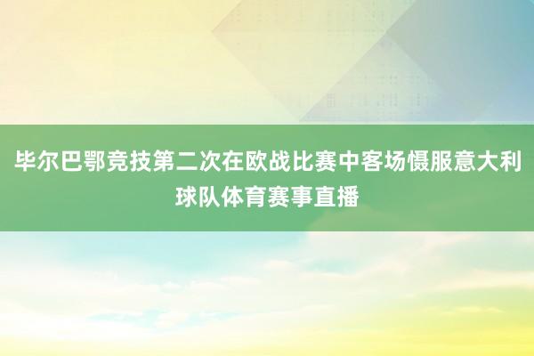 毕尔巴鄂竞技第二次在欧战比赛中客场慑服意大利球队体育赛事直播