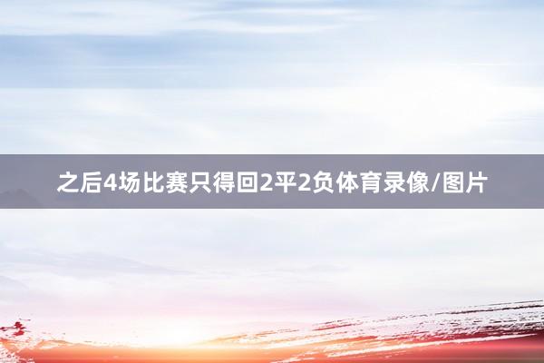 之后4场比赛只得回2平2负体育录像/图片