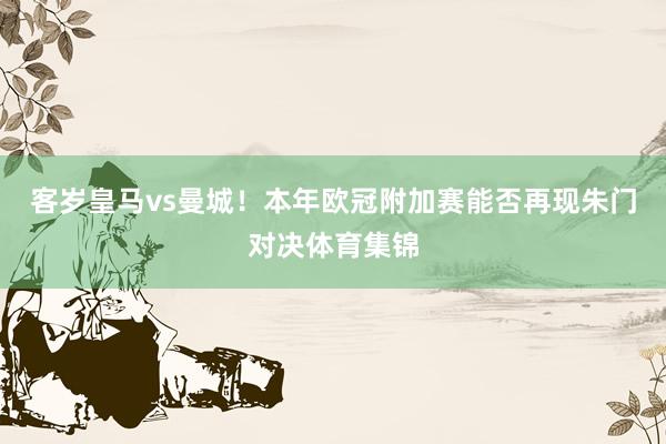 客岁皇马vs曼城！本年欧冠附加赛能否再现朱门对决体育集锦