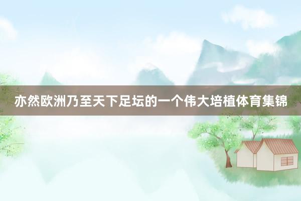 亦然欧洲乃至天下足坛的一个伟大培植体育集锦
