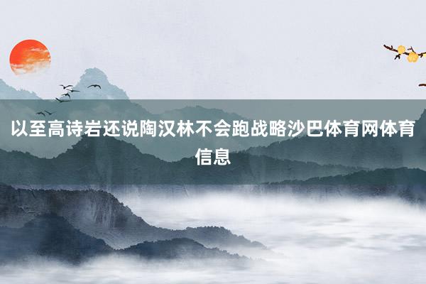 以至高诗岩还说陶汉林不会跑战略沙巴体育网体育信息