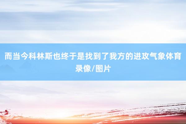 而当今科林斯也终于是找到了我方的进攻气象体育录像/图片