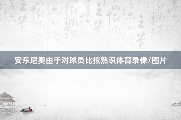安东尼奥由于对球员比拟熟识体育录像/图片