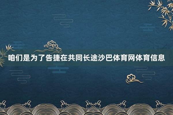 咱们是为了告捷在共同长途沙巴体育网体育信息