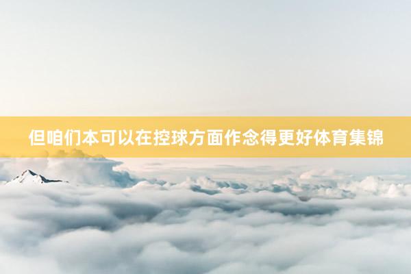 但咱们本可以在控球方面作念得更好体育集锦
