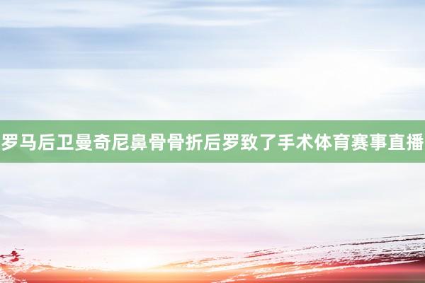 罗马后卫曼奇尼鼻骨骨折后罗致了手术体育赛事直播