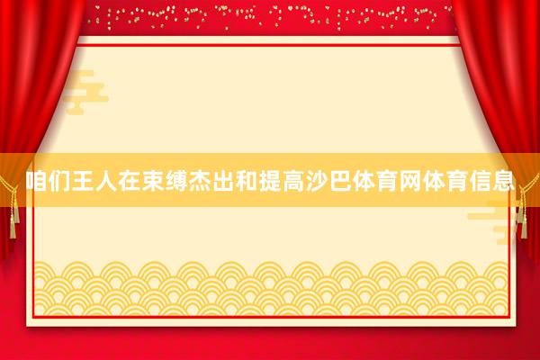 咱们王人在束缚杰出和提高沙巴体育网体育信息