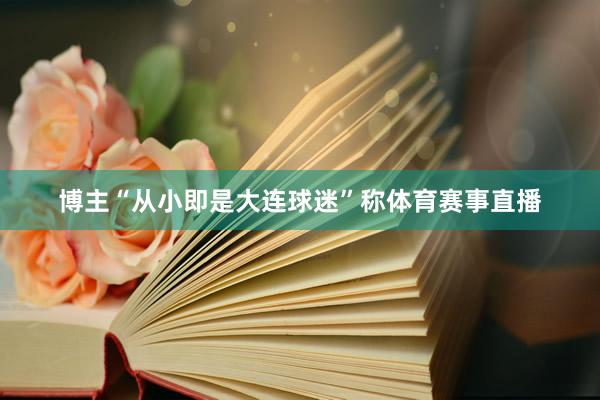 博主“从小即是大连球迷”称体育赛事直播