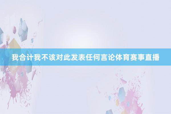 我合计我不该对此发表任何言论体育赛事直播